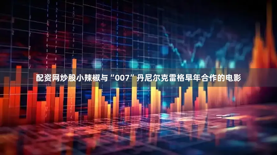 配资网炒股小辣椒与“007”丹尼尔克雷格早年合作的电影