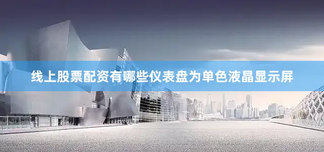 线上股票配资有哪些仪表盘为单色液晶显示屏