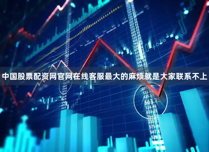 中国股票配资网官网在线客服最大的麻烦就是大家联系不上