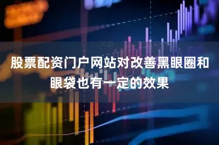 股票配资门户网站对改善黑眼圈和眼袋也有一定的效果