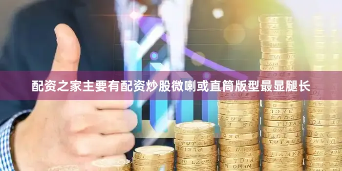 配资之家主要有配资炒股微喇或直筒版型最显腿长