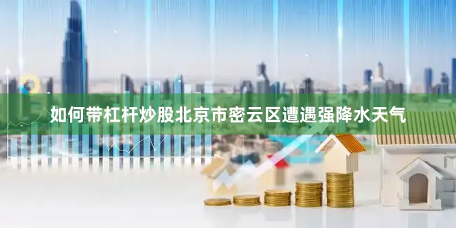 如何带杠杆炒股北京市密云区遭遇强降水天气
