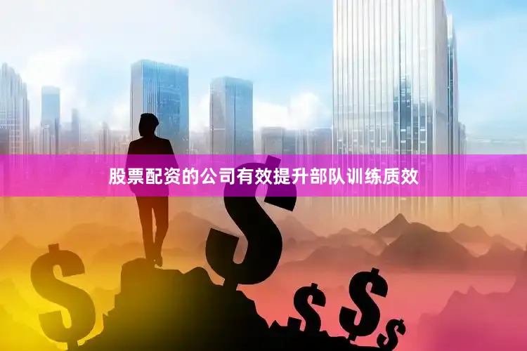 股票配资的公司有效提升部队训练质效