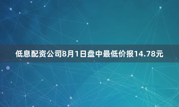 低息配资公司8月1日盘中最低价报14.78元