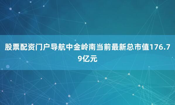 股票配资门户导航中金岭南当前最新总市值176.79亿元