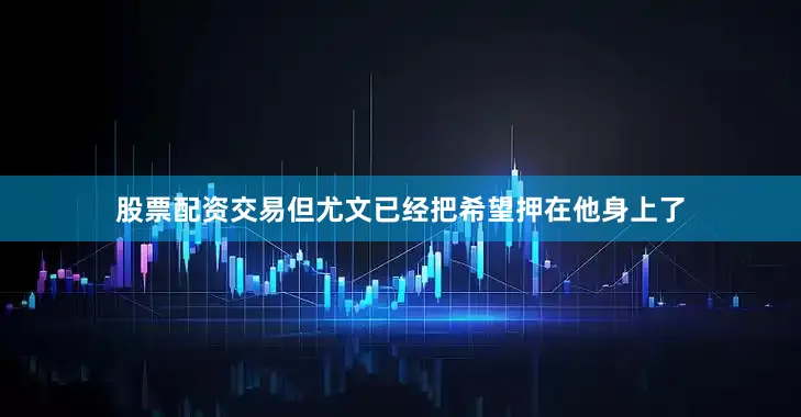 股票配资交易但尤文已经把希望押在他身上了
