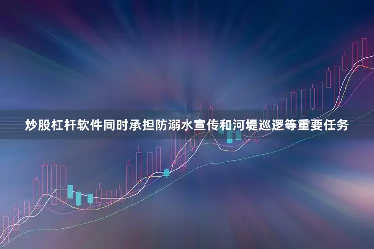炒股杠杆软件同时承担防溺水宣传和河堤巡逻等重要任务
