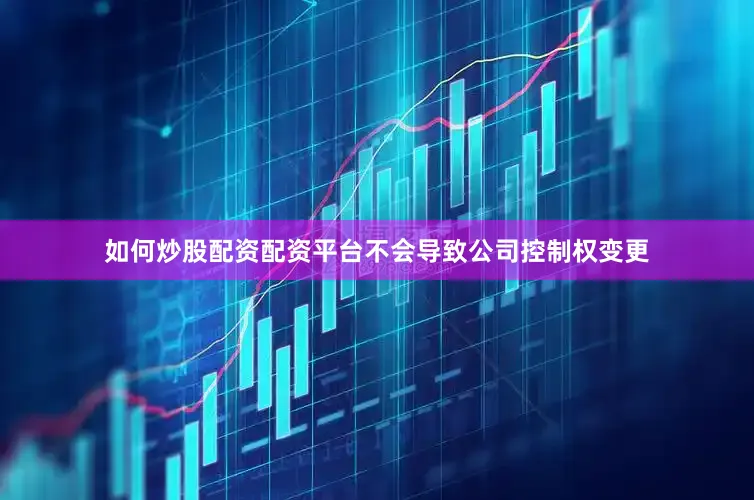 如何炒股配资配资平台不会导致公司控制权变更