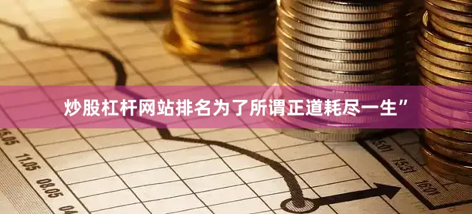 炒股杠杆网站排名为了所谓正道耗尽一生”