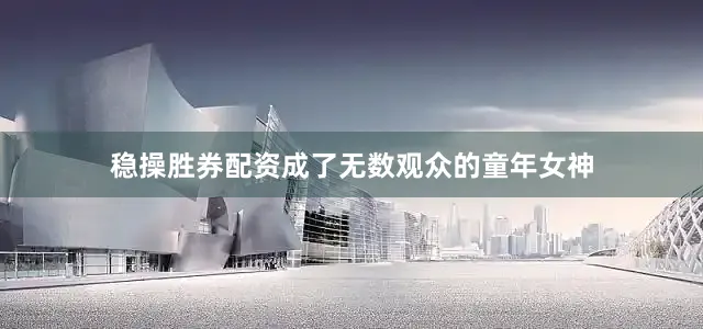 稳操胜券配资成了无数观众的童年女神