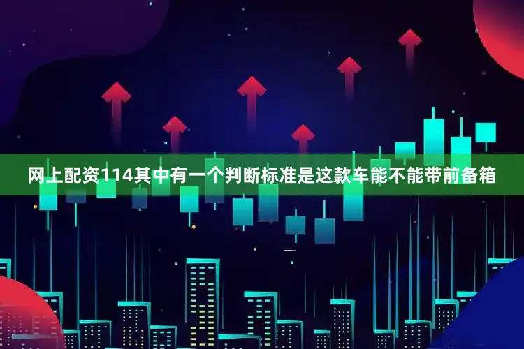 网上配资114其中有一个判断标准是这款车能不能带前备箱