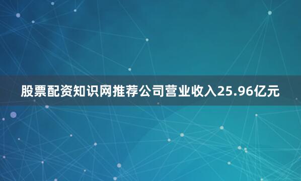 股票配资知识网推荐公司营业收入25.96亿元