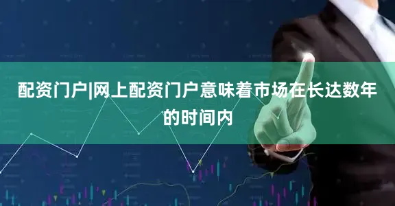 配资门户|网上配资门户意味着市场在长达数年的时间内