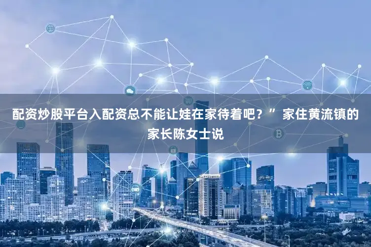 配资炒股平台入配资总不能让娃在家待着吧？” 家住黄流镇的家长陈女士说