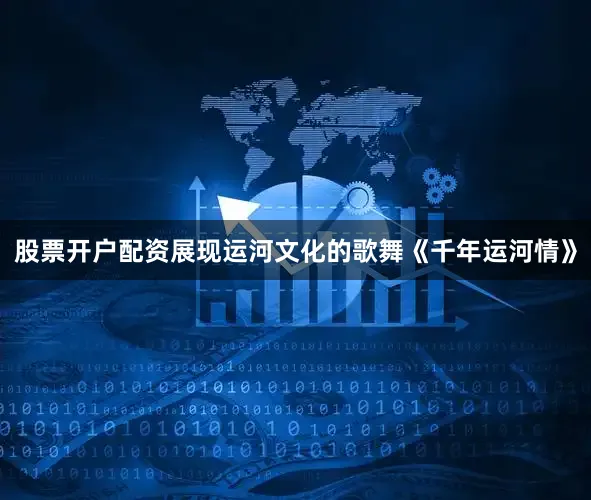 股票开户配资展现运河文化的歌舞《千年运河情》