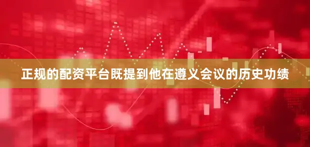 正规的配资平台既提到他在遵义会议的历史功绩