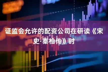 证监会允许的配资公司在研读《宋史·秦桧传》时