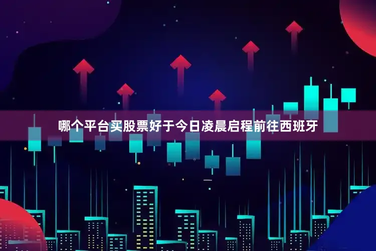 哪个平台买股票好于今日凌晨启程前往西班牙