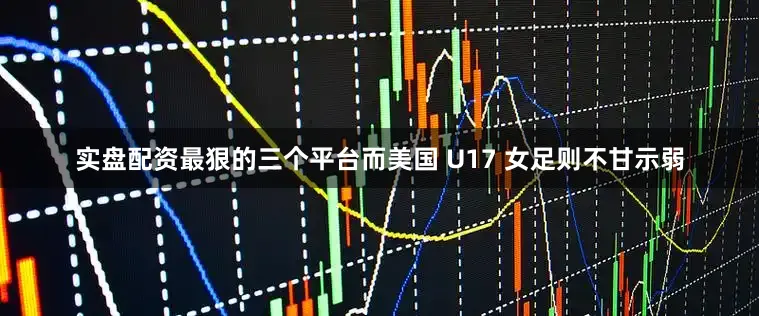 实盘配资最狠的三个平台而美国 U17 女足则不甘示弱